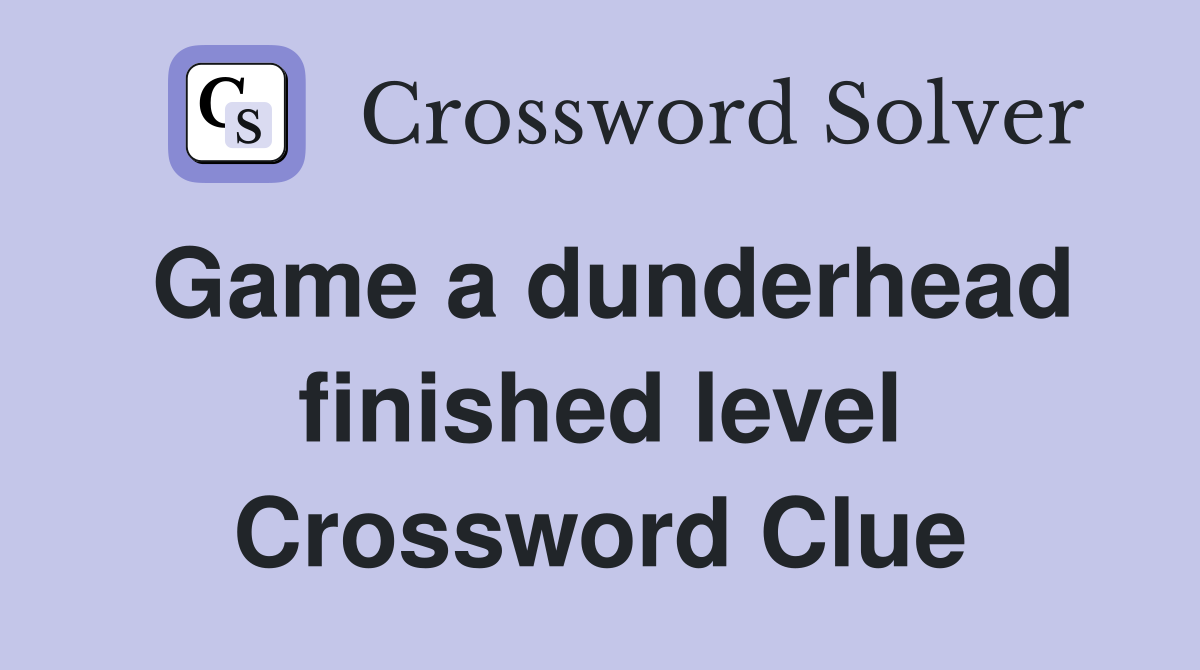 Game a dunderhead finished level Crossword Clue
