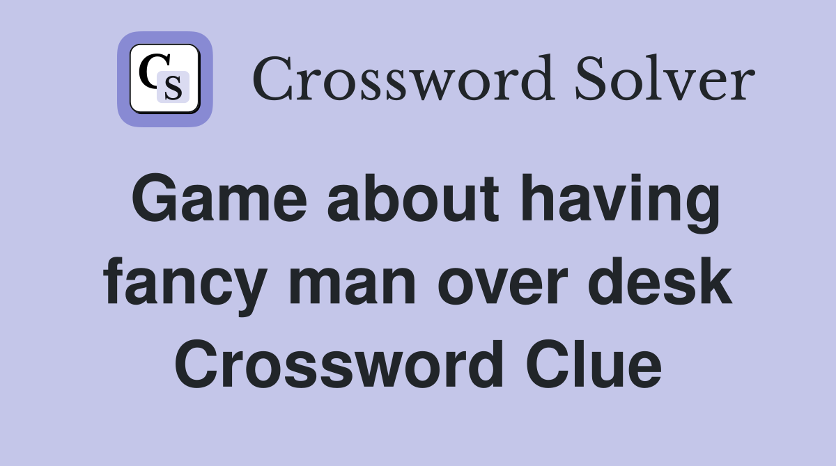 Game about having fancy man over desk Crossword Clue