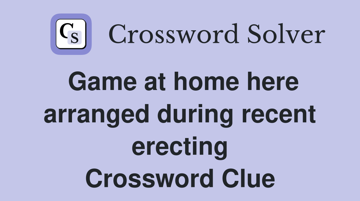Game at home here arranged during recent erecting Crossword Clue