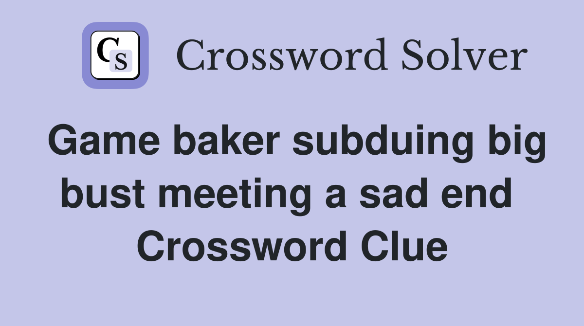 Game baker subduing big bust meeting a sad end  Crossword Clue
