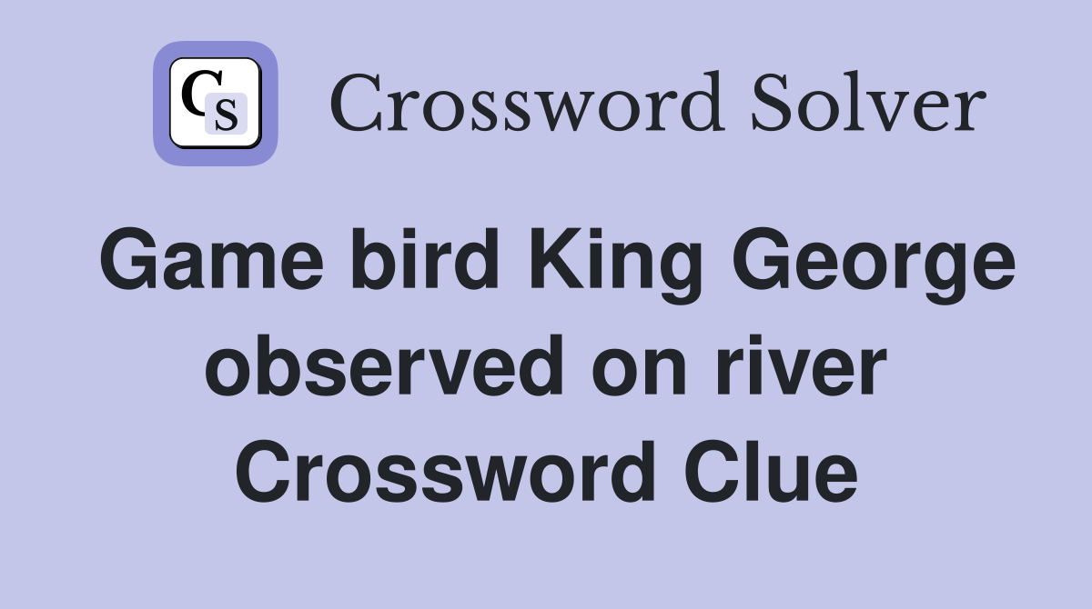 Game bird King George observed on river Crossword Clue