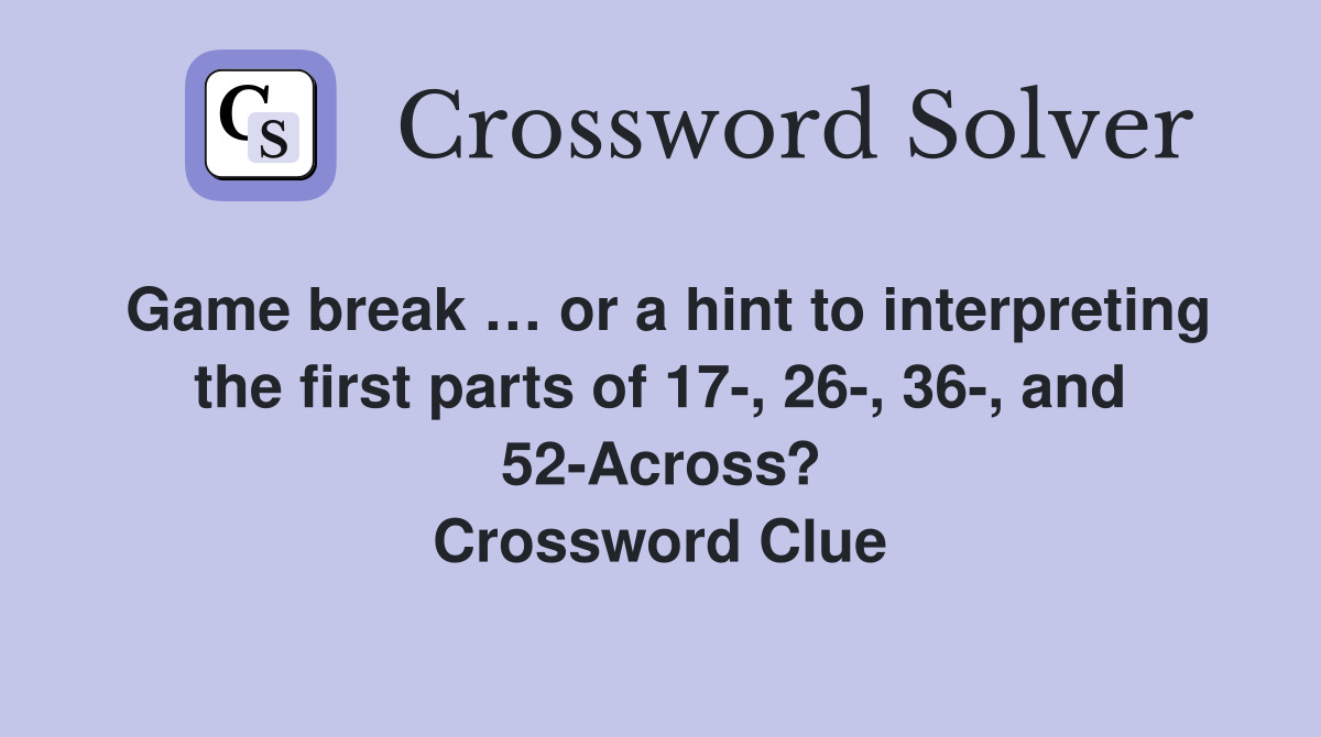 Game break … or a hint to interpreting the first parts of 17-, 26-, 36-, and 52-Across? Crossword Clue
