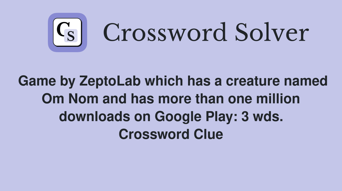 Game by ZeptoLab which has a creature named Om Nom and has more than one million downloads on Google Play: 3 wds. Crossword Clue