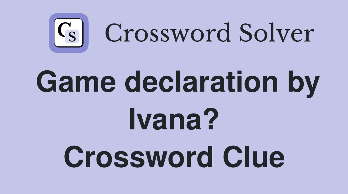 Game declaration by Ivana? Crossword Clue
