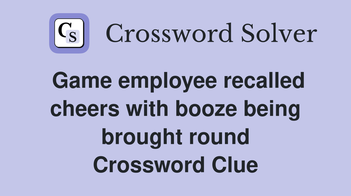 Game employee recalled cheers with booze being brought round Crossword Clue