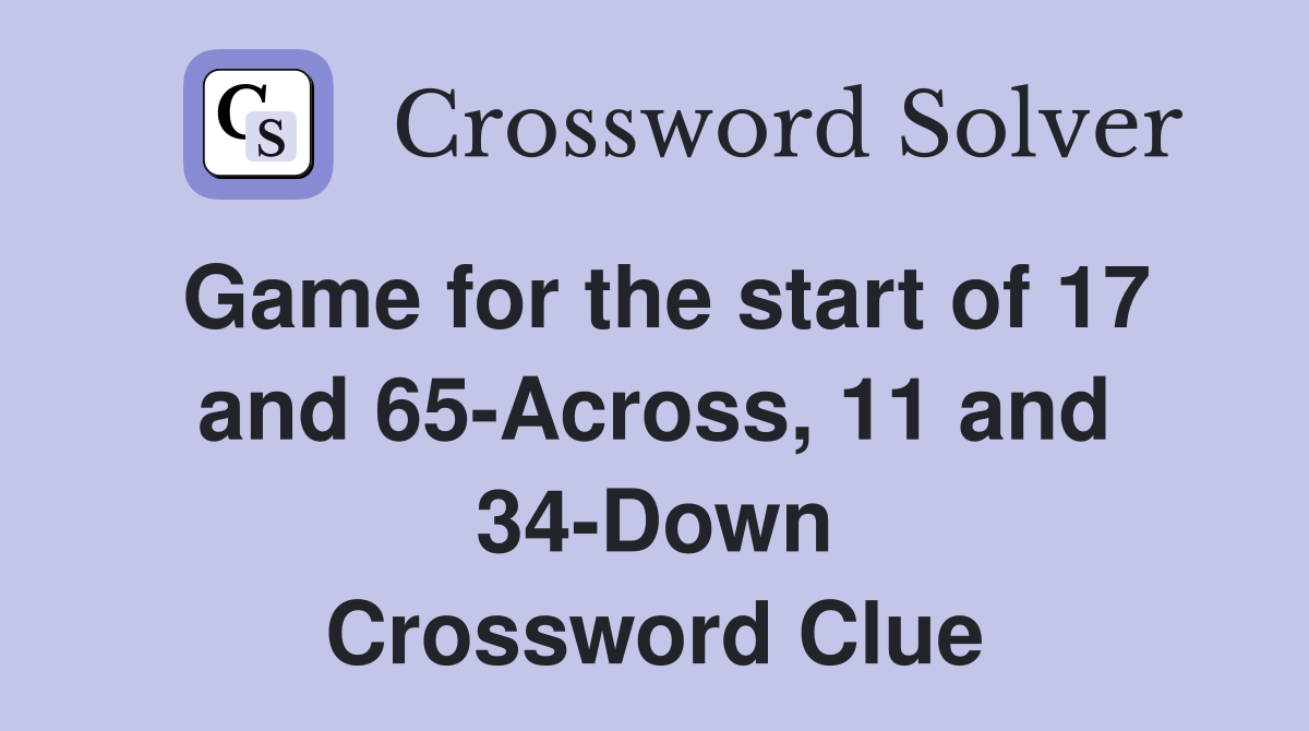 Game for the start of 17 and 65-Across, 11 and 34-Down Crossword Clue