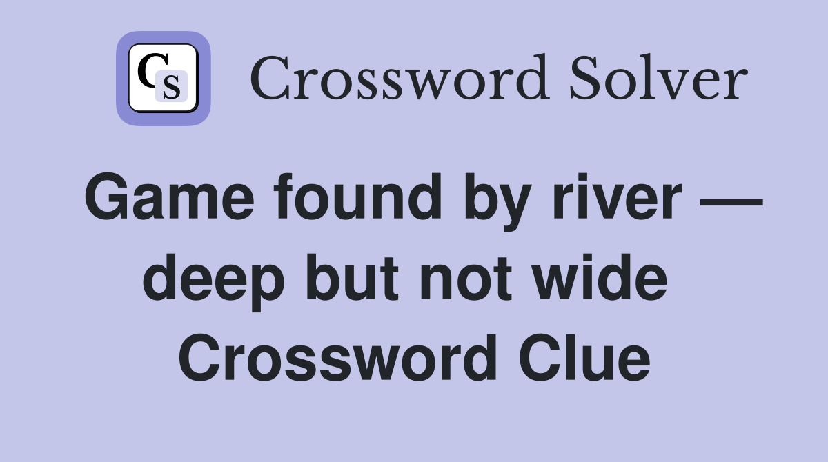Game found by river — deep but not wide  Crossword Clue