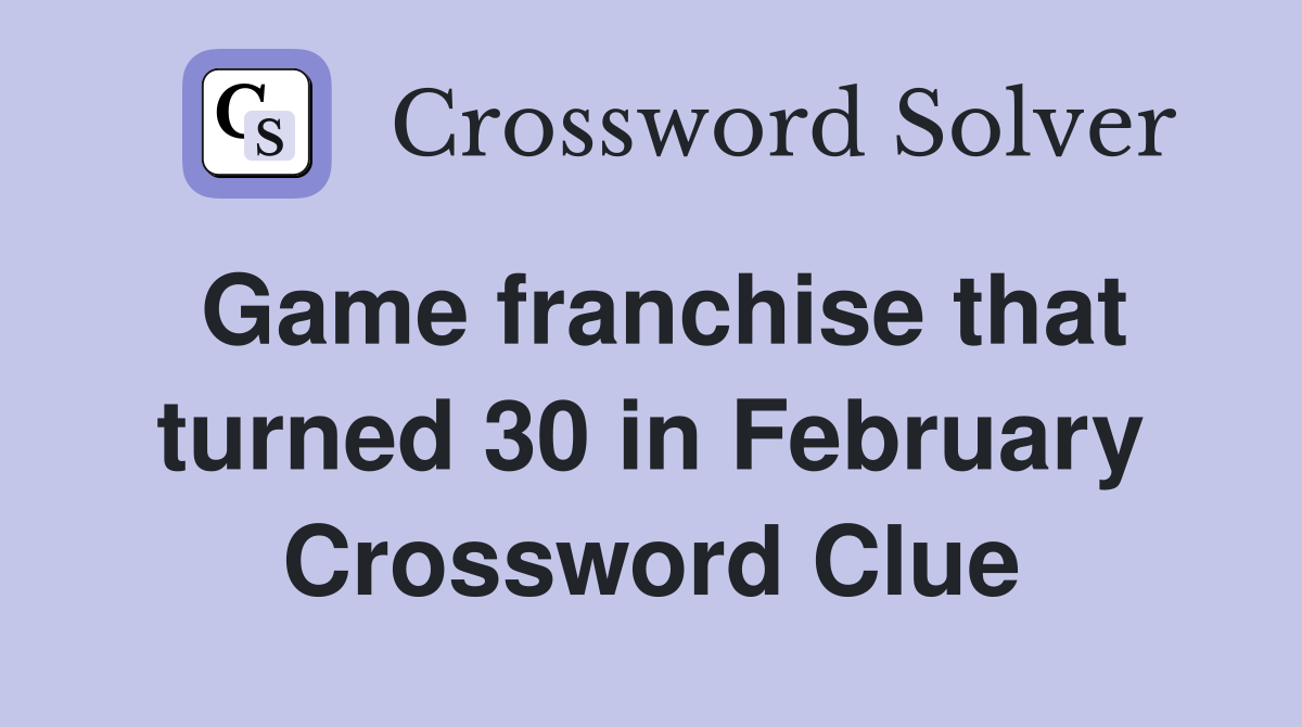 Game franchise that turned 30 in February Crossword Clue