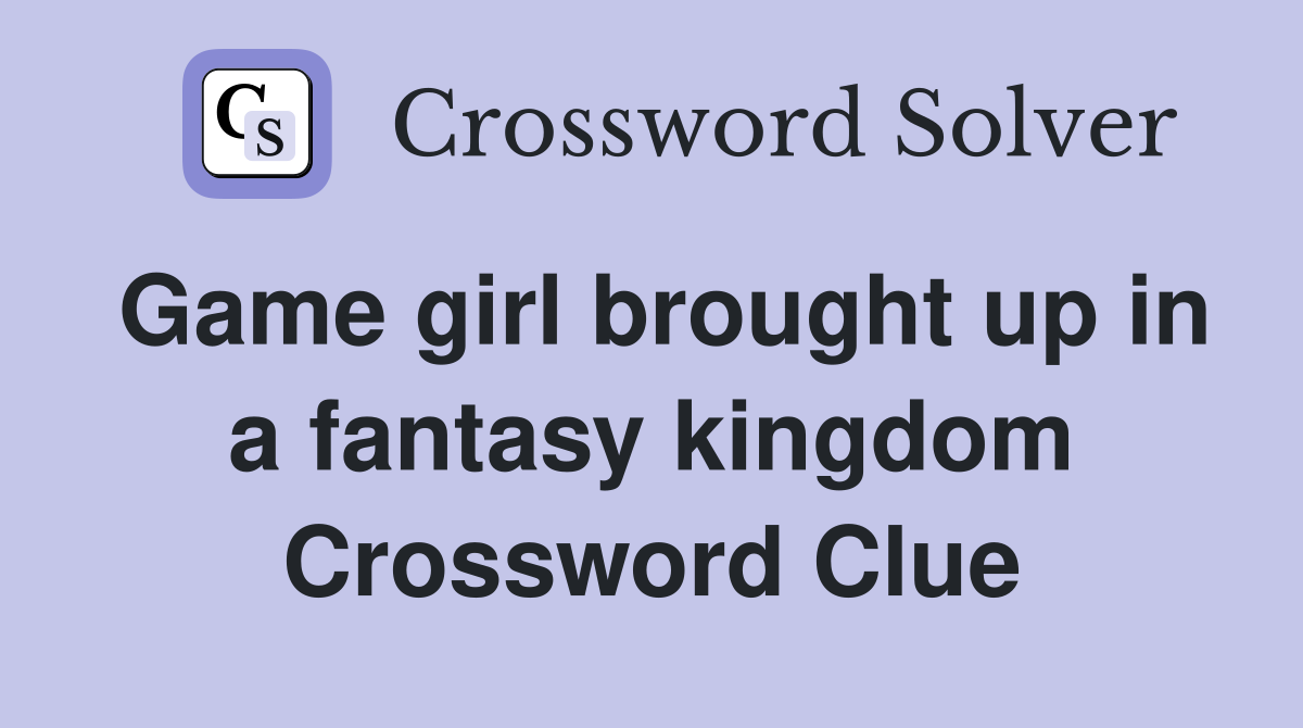 Game girl brought up in a fantasy kingdom Crossword Clue