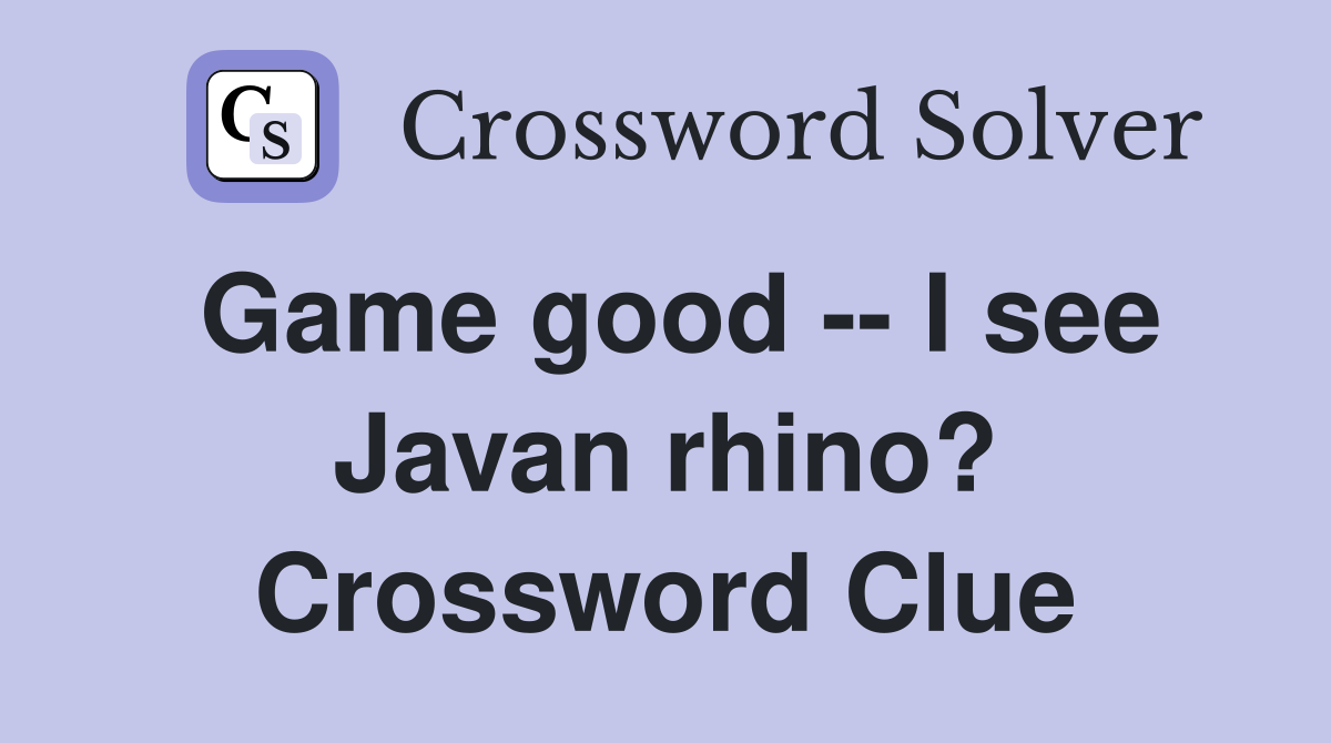 Game good -- I see Javan rhino? Crossword Clue