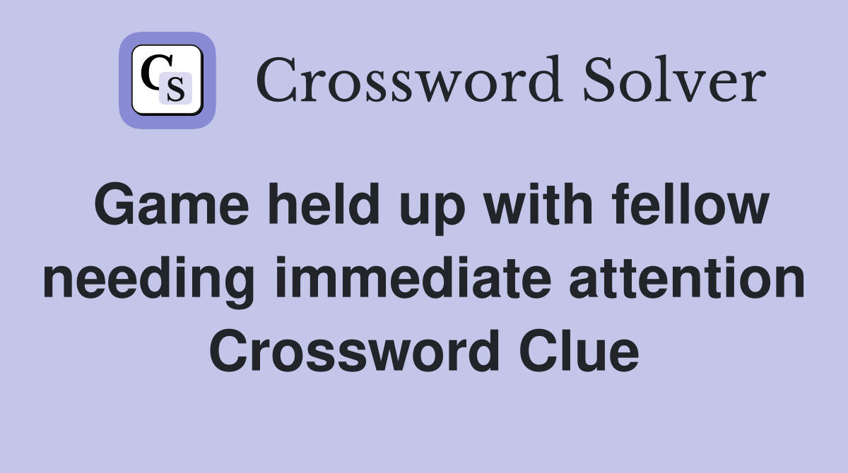 Game held up with fellow needing immediate attention Crossword Clue