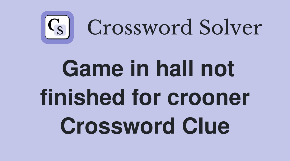 Game in hall not finished for crooner Crossword Clue