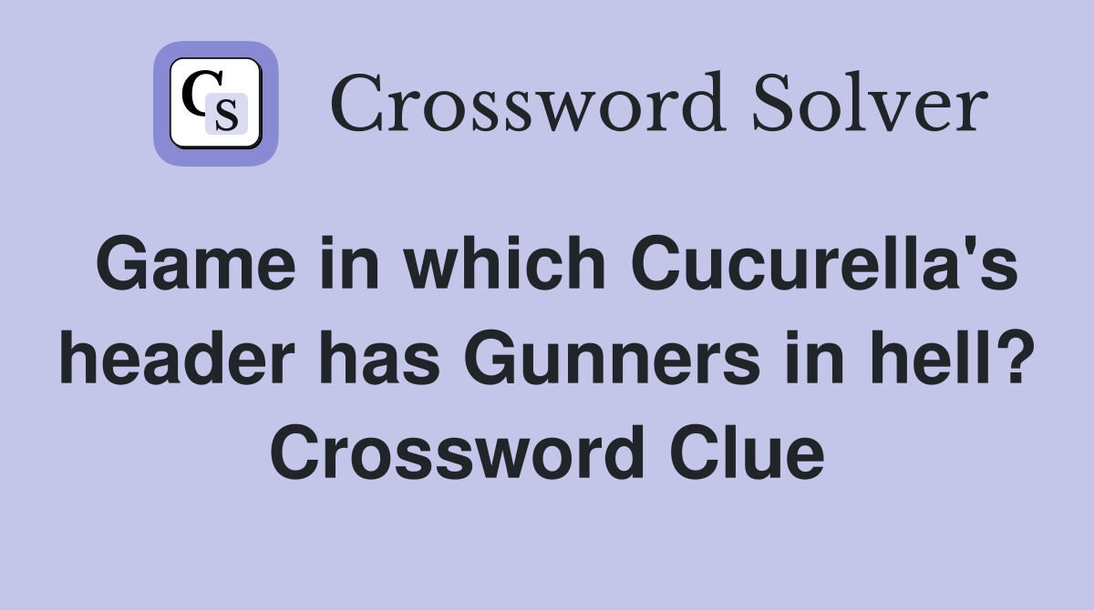 Game in which Cucurella's header has Gunners in hell? Crossword Clue