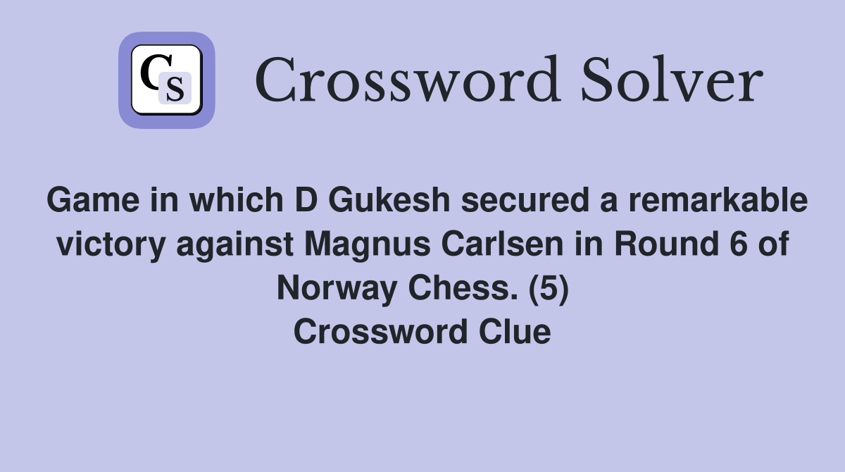 Game in which D Gukesh secured a remarkable victory against Magnus Carlsen in Round 6 of Norway Chess. (5) Crossword Clue
