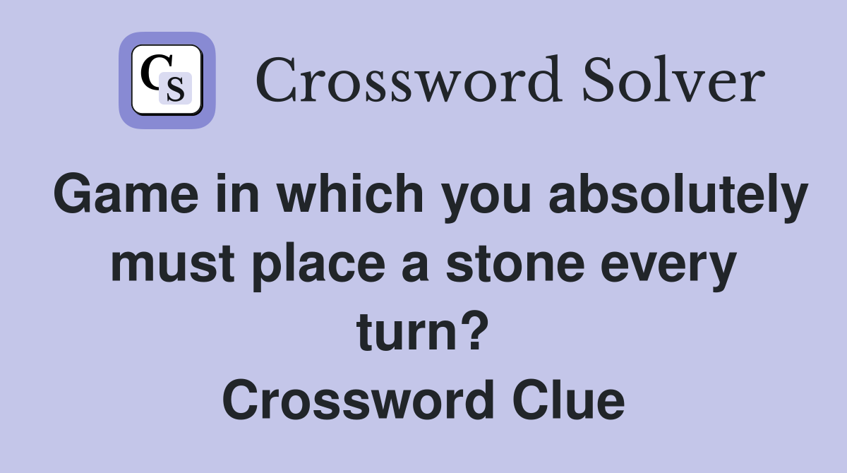 Game in which you absolutely must place a stone every turn? Crossword Clue