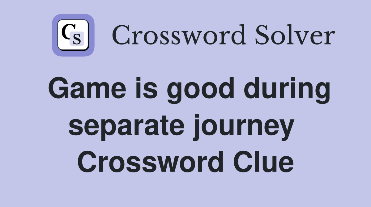 Game is good during separate journey  Crossword Clue