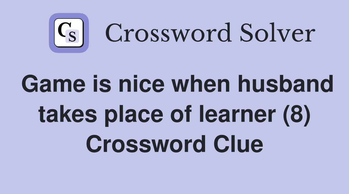 Game is nice when husband takes place of learner (8) Crossword Clue