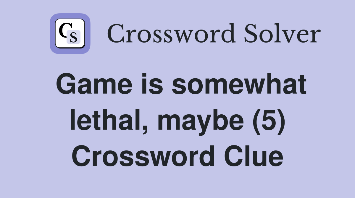 Game is somewhat lethal, maybe (5) Crossword Clue