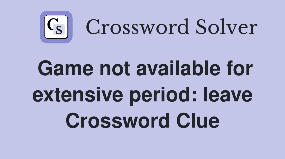 Game not available for extensive period: leave Crossword Clue