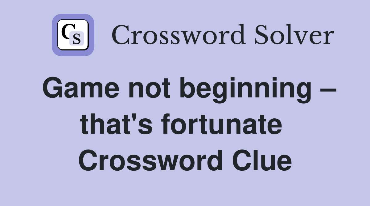 Game not beginning – that's fortunate  Crossword Clue