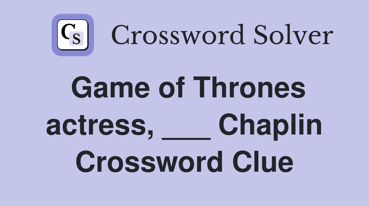 Game of Thrones actress, ___ Chaplin Crossword Clue