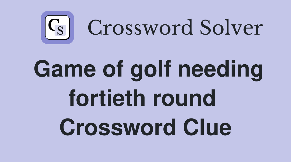 Game of golf needing fortieth round  Crossword Clue