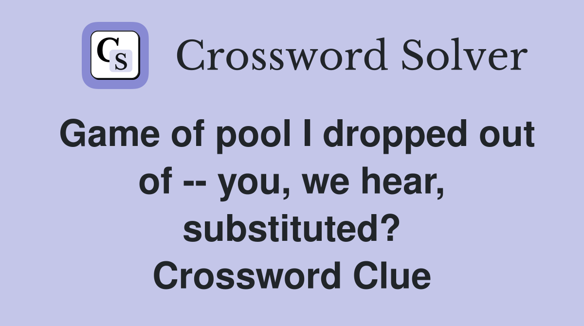 Game of pool I dropped out of -- you, we hear, substituted? Crossword Clue