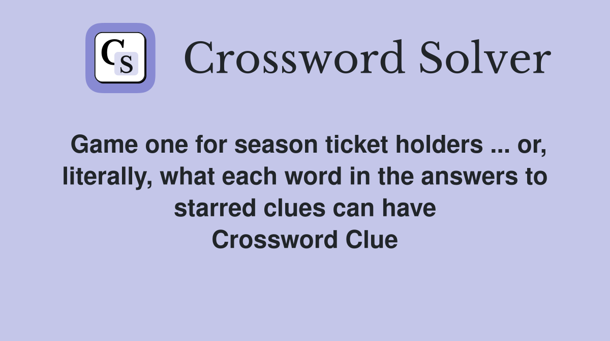 Game one for season ticket holders ... or, literally, what each word in the answers to starred clues can have Crossword Clue