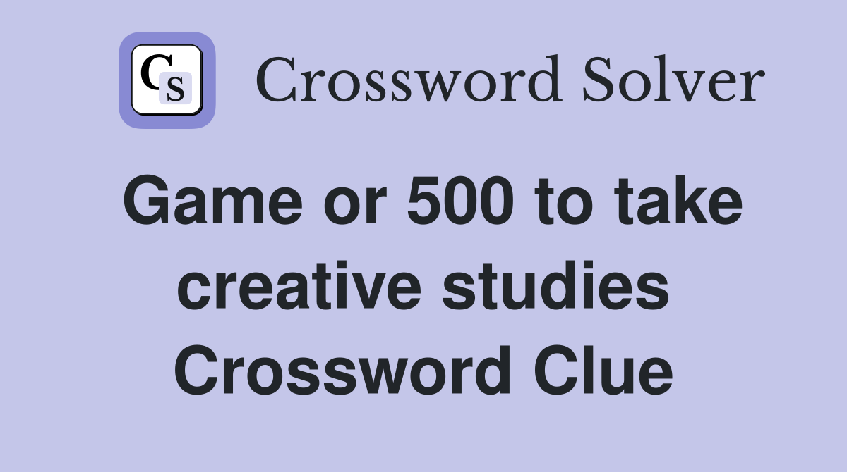 Game or 500 to take creative studies Crossword Clue