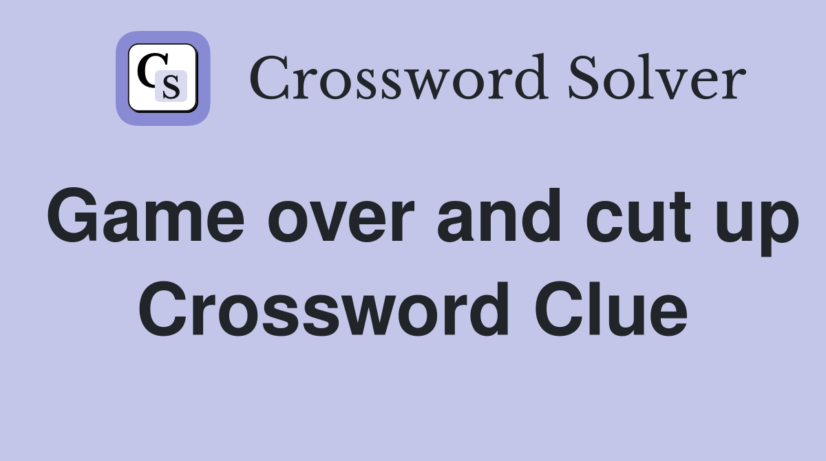 Game over and cut up Crossword Clue