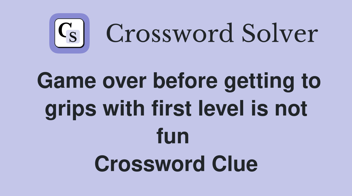 Game over before getting to grips with first level is not fun  Crossword Clue
