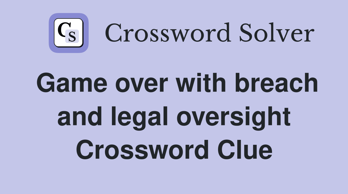 Game over with breach and legal oversight Crossword Clue