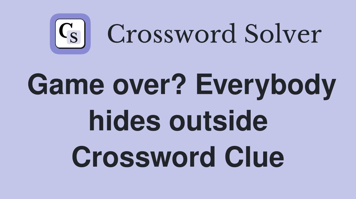 Game over? Everybody hides outside Crossword Clue