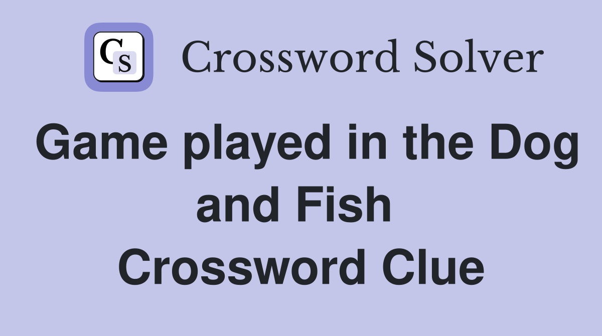 Game played in the Dog and Fish  Crossword Clue