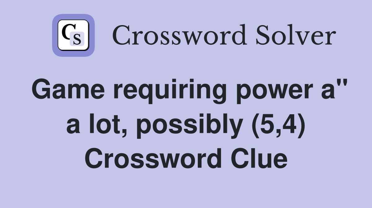 Game requiring power a" a lot, possibly (5,4) Crossword Clue