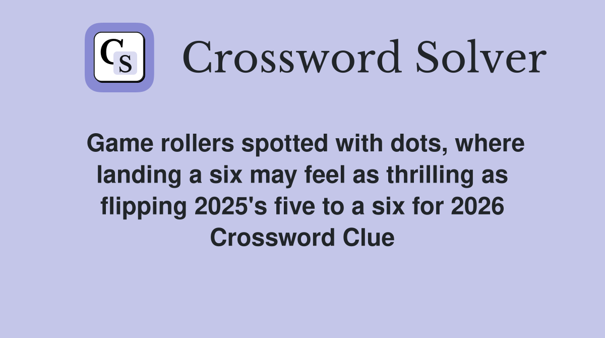 Game rollers spotted with dots, where landing a six may feel as thrilling as flipping 2025's five to a six for 2026 Crossword Clue