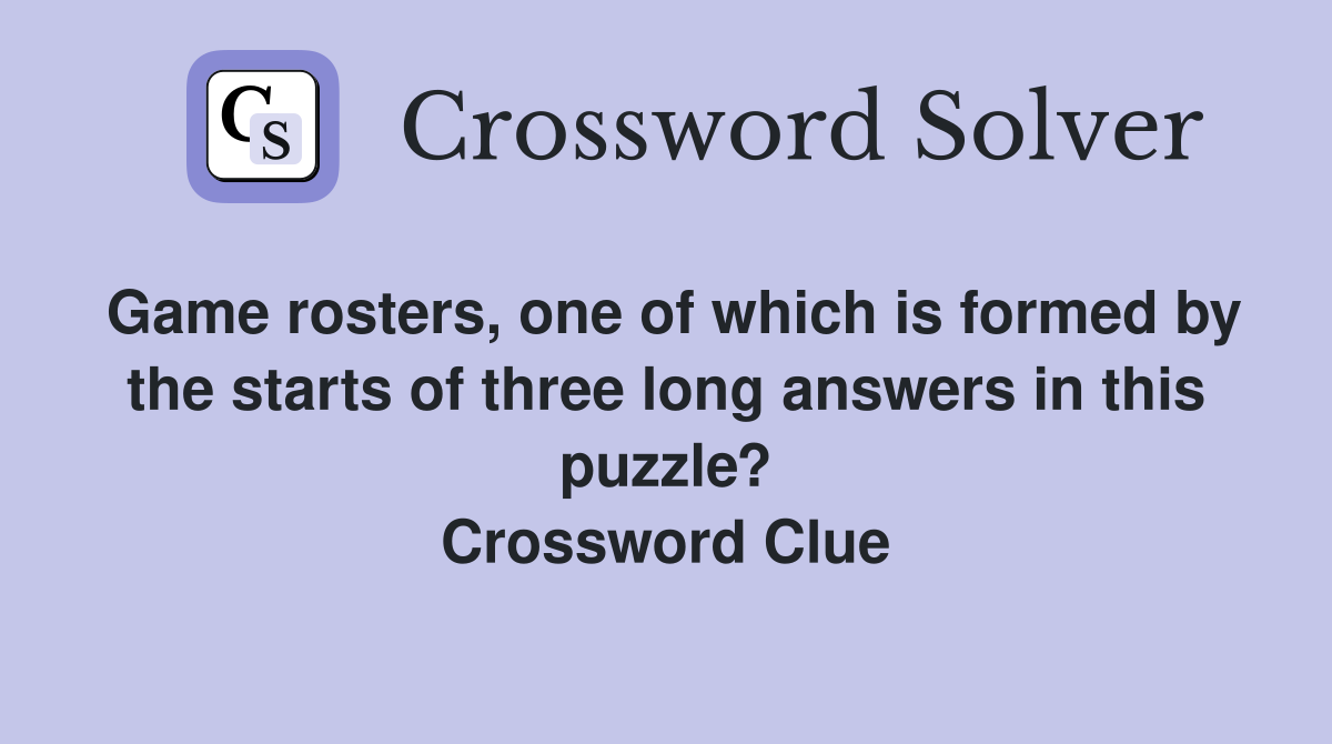 Game rosters, one of which is formed by the starts of three long answers in this puzzle? Crossword Clue
