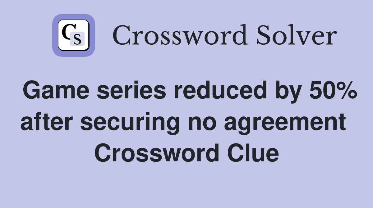 Game series reduced by 50% after securing no agreement  Crossword Clue