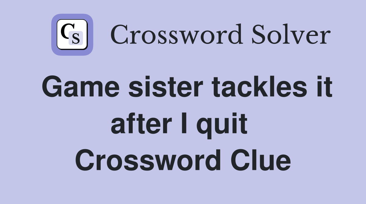 Game sister tackles it after I quit  Crossword Clue