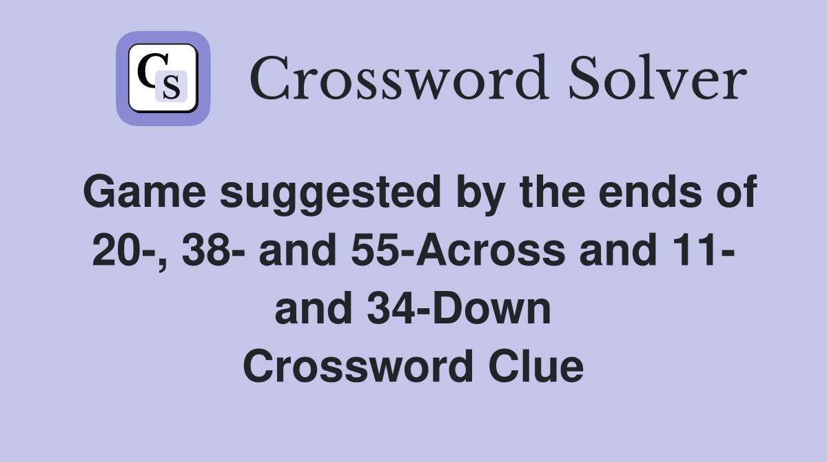 Game suggested by the ends of 20-, 38- and 55-Across and 11- and 34-Down Crossword Clue
