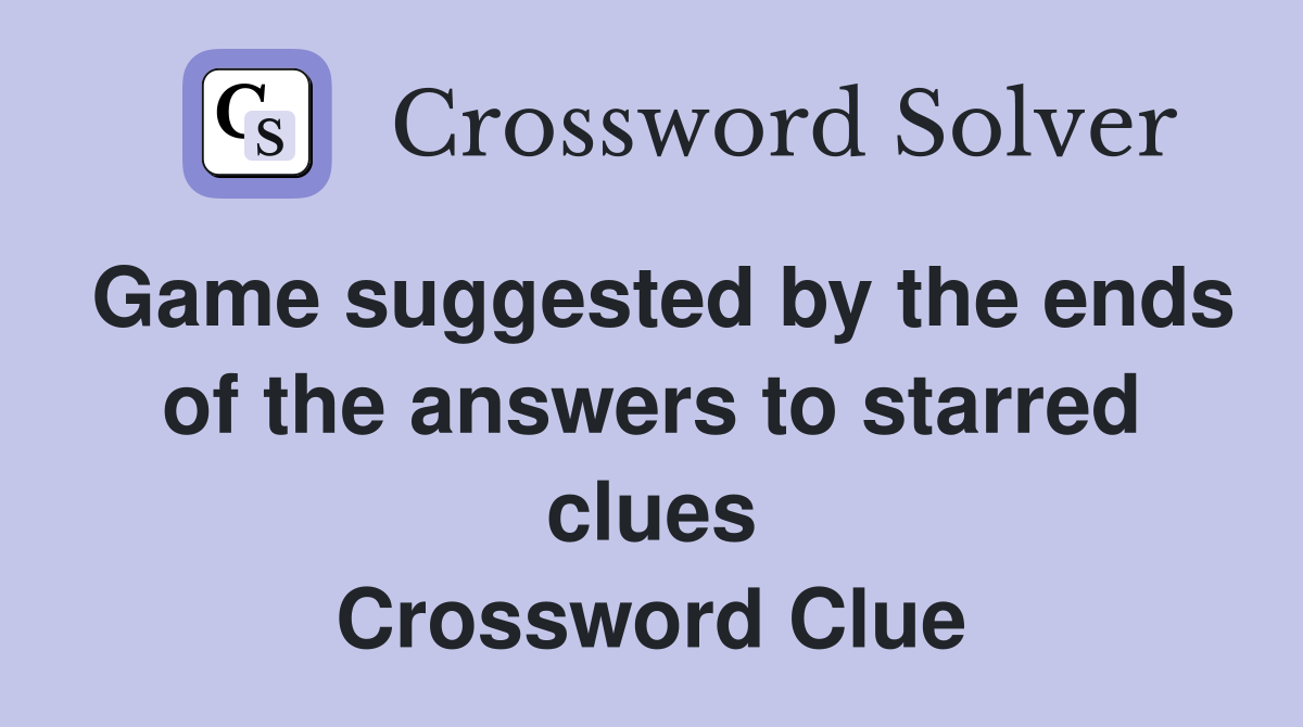 Game suggested by the ends of the answers to starred clues Crossword Clue