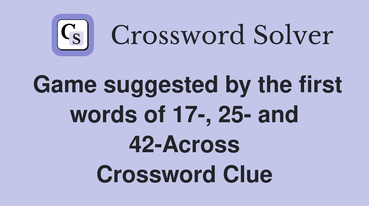 Game suggested by the first words of 17-, 25- and 42-Across Crossword Clue