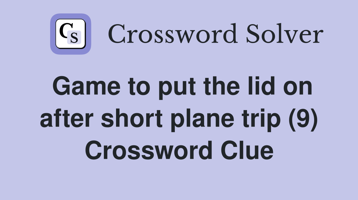Game to put the lid on after short plane trip (9) Crossword Clue