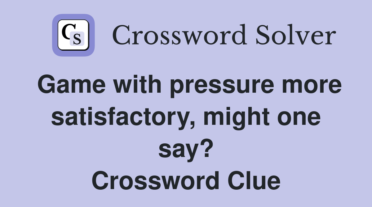 Game with pressure more satisfactory, might one say? Crossword Clue