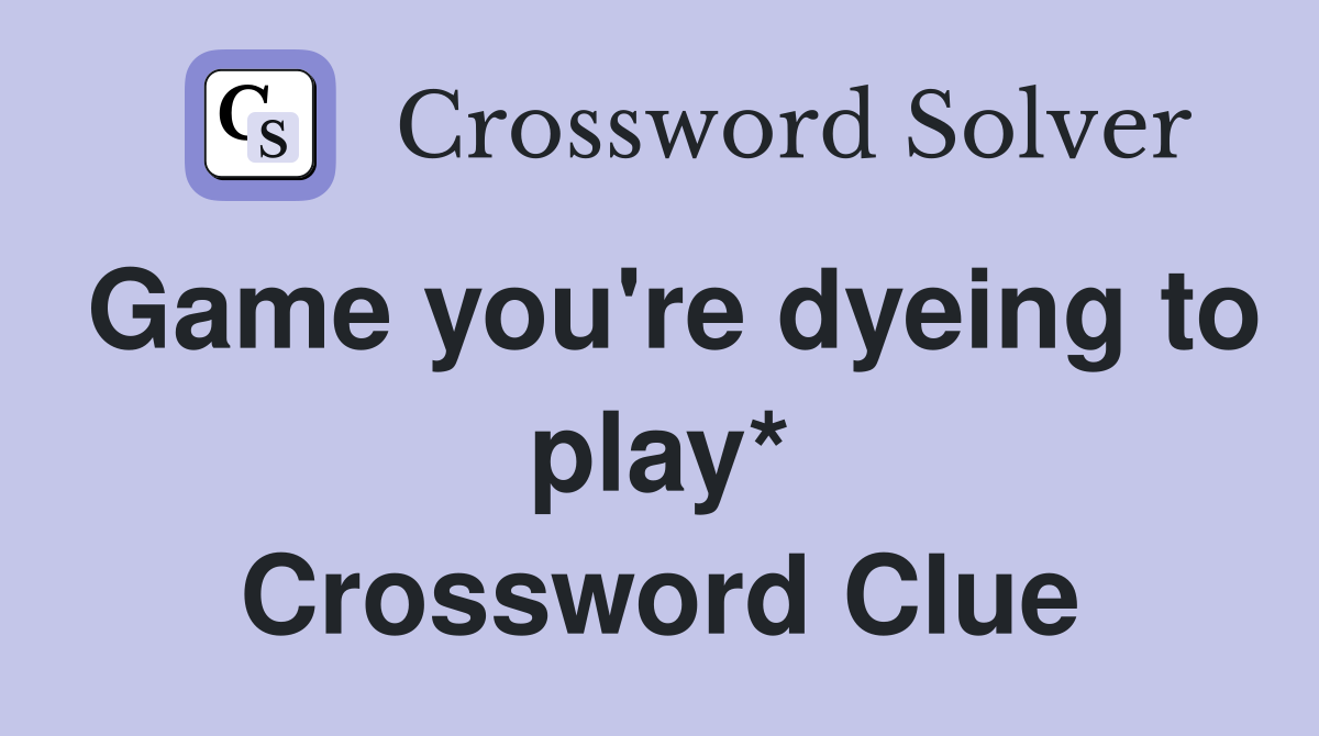 Game you're dyeing to play* Crossword Clue