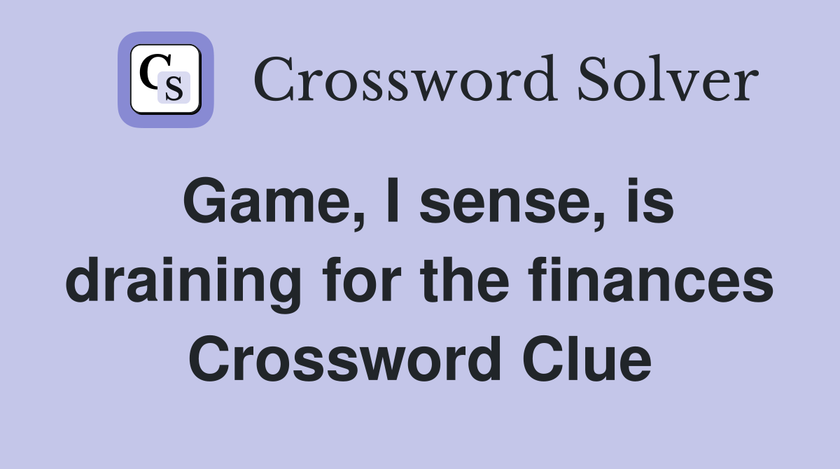 Game, I sense, is draining for the finances Crossword Clue