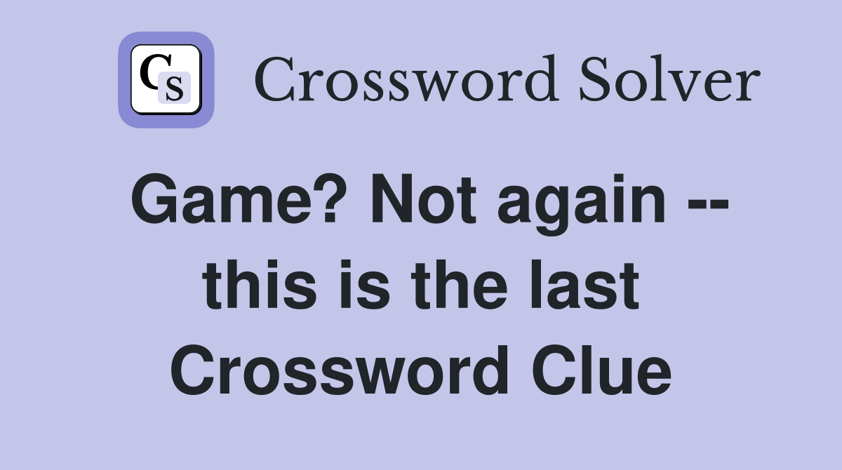 Game? Not again -- this is the last Crossword Clue