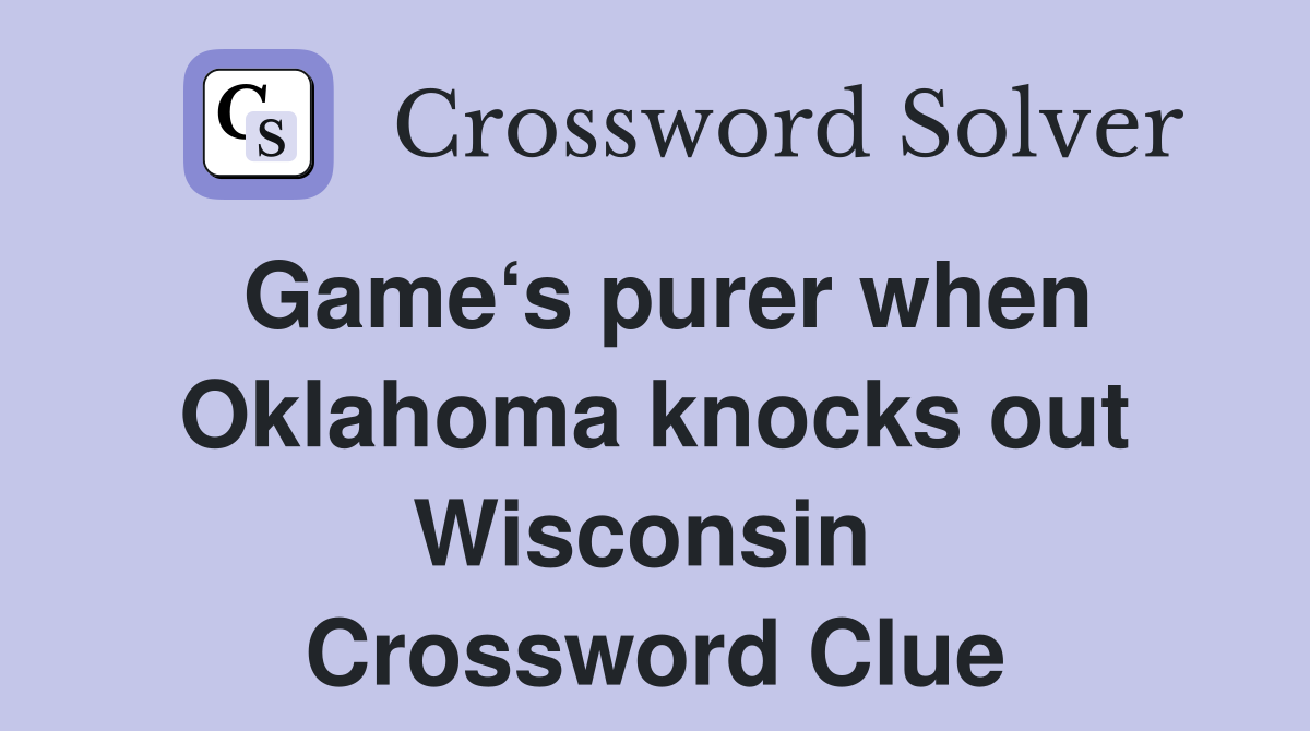 Game‘s purer when Oklahoma knocks out Wisconsin  Crossword Clue