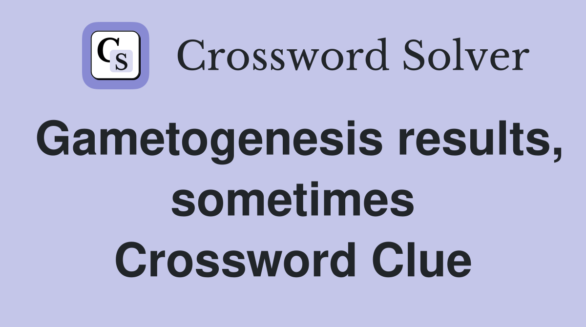 Gametogenesis results, sometimes Crossword Clue