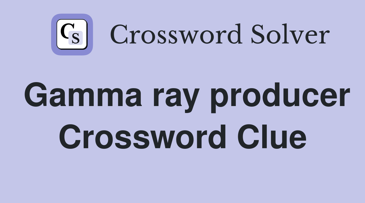 Gamma ray producer Crossword Clue